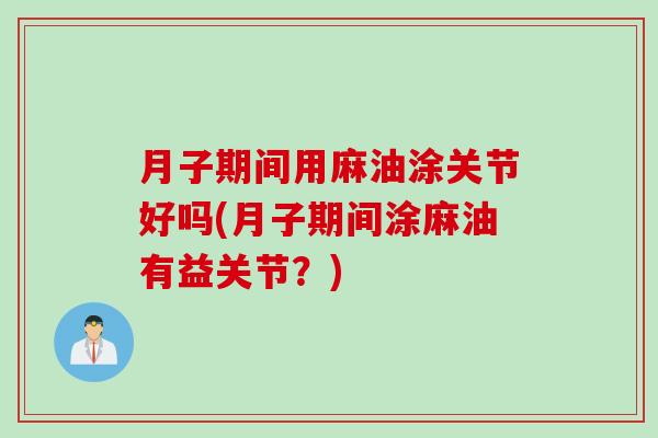 月子期间用麻油涂关节好吗(月子期间涂麻油有益关节？)