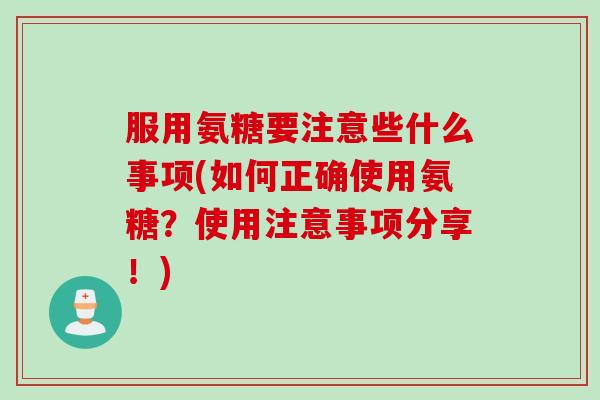 服用氨糖要注意些什么事项(如何正确使用氨糖？使用注意事项分享！)