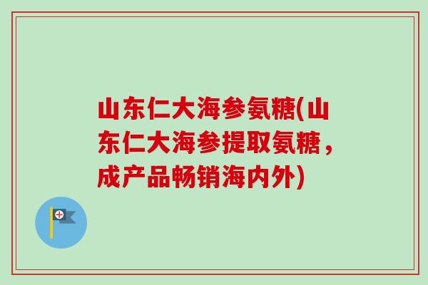 山东仁大海参氨糖(山东仁大海参提取氨糖，成产品畅销海内外)
