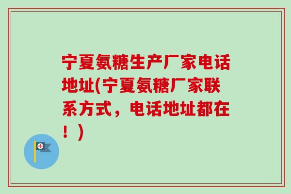 宁夏氨糖生产厂家电话地址(宁夏氨糖厂家联系方式，电话地址都在！)