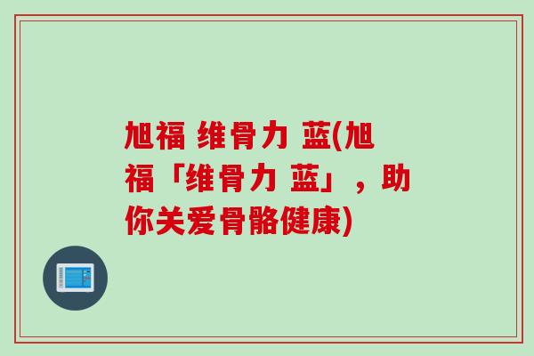 旭福 维骨力 蓝(旭福「维骨力 蓝」，助你关爱骨骼健康)