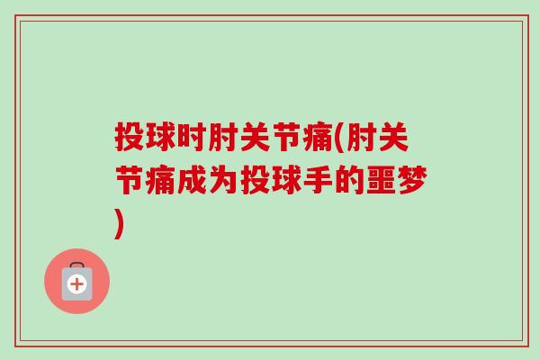 投球时肘关节痛(肘关节痛成为投球手的噩梦) 投球时肘关节痛(肘关节痛成为投球手的噩梦)