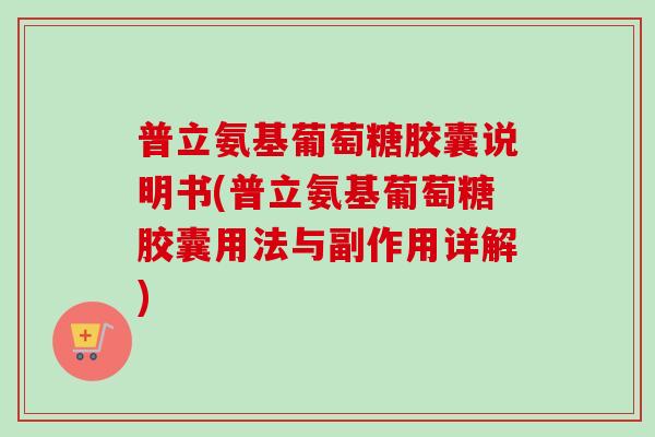 普立氨基葡萄糖胶囊说明书(普立氨基葡萄糖胶囊用法与副作用详解)