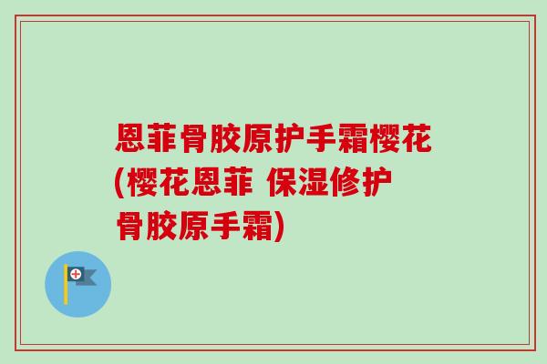 恩菲骨胶原护手霜樱花(樱花恩菲 保湿修护骨胶原手霜)
