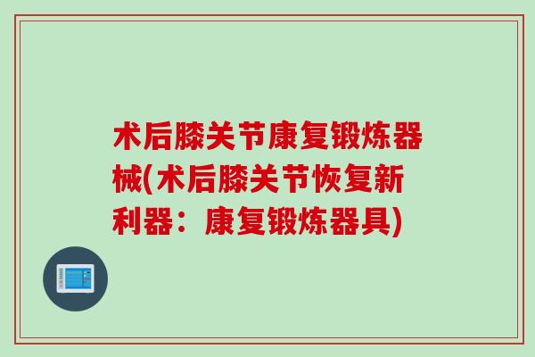 术后膝关节康复锻炼器械(术后膝关节恢复新利器:康复锻炼器具) 术后膝关节康复锻炼器械(术后膝关节恢复新利器:康复锻炼器具)