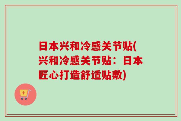 日本兴和冷感关节贴(兴和冷感关节贴：日本匠心打造舒适贴敷)