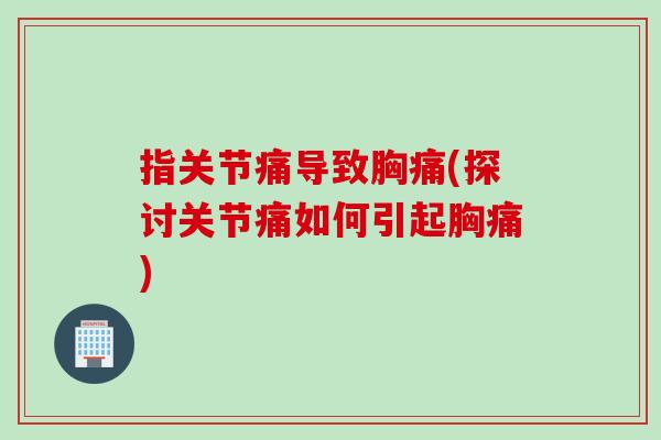指关节痛导致胸痛(探讨关节痛如何引起胸痛)