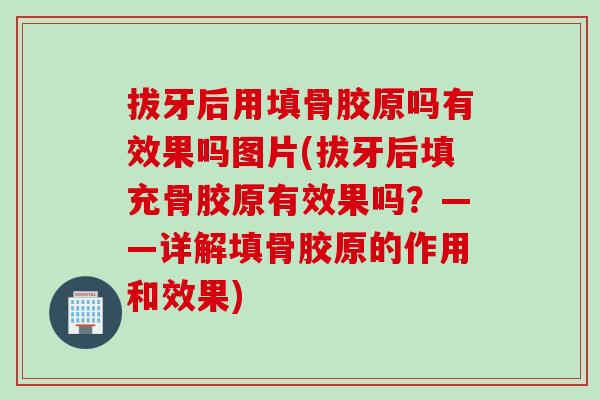拔牙后用填骨胶原吗有效果吗图片(拔牙后填充骨胶原有效果吗？——详解填骨胶原的作用和效果)