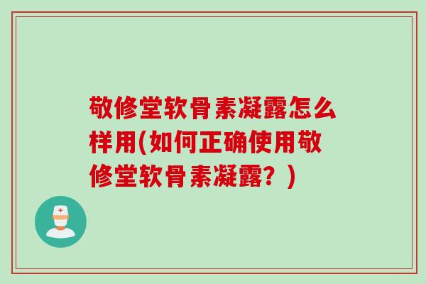 敬修堂软骨素凝露怎么样用(如何正确使用敬修堂软骨素凝露？)