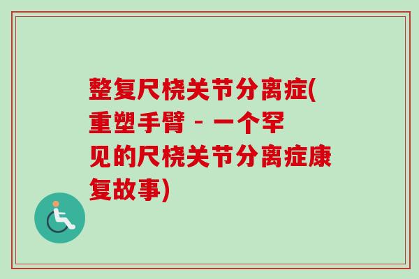 整复尺桡关节分离症(重塑手臂 - 一个罕见的尺桡关节分离症康复故事)