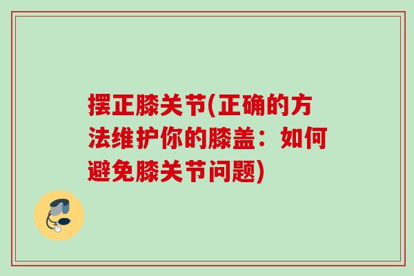 摆正膝关节(正确的方法维护你的膝盖：如何避免膝关节问题)