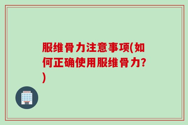 服维骨力注意事项(如何正确使用服维骨力？)