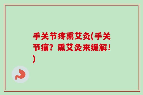 手关节疼熏艾灸(手关节痛？熏艾灸来缓解！)