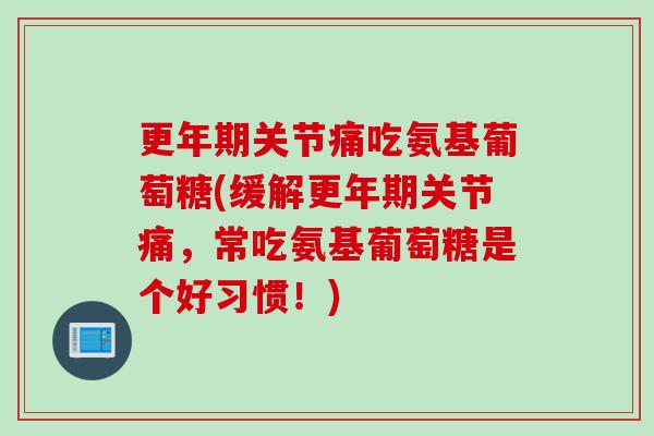 更年期关节痛吃氨基葡萄糖(缓解更年期关节痛，常吃氨基葡萄糖是个好习惯！)