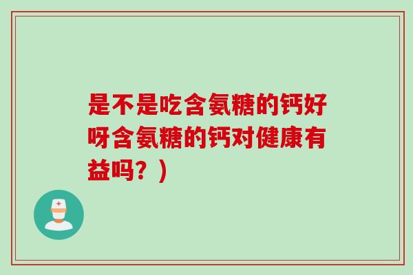 是不是吃含氨糖的钙好呀含氨糖的钙对健康有益吗？)