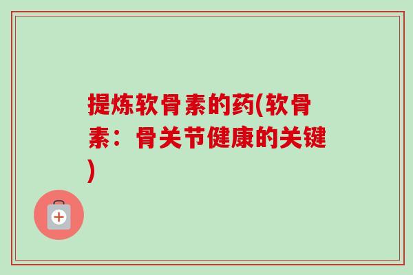 提炼软骨素的药(软骨素：骨关节健康的关键)