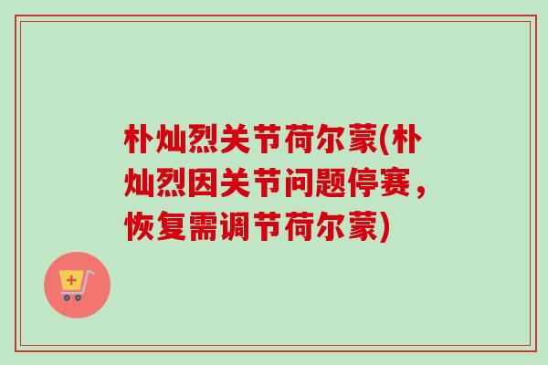 朴灿烈关节荷尔蒙(朴灿烈因关节问题停赛，恢复需调节荷尔蒙)