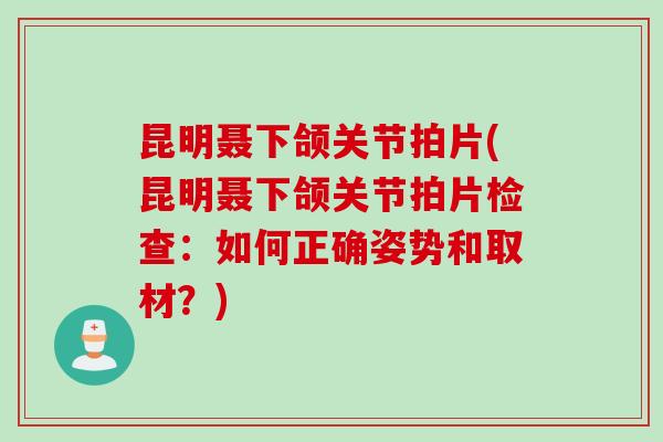 昆明聂下颌关节拍片(昆明聂下颌关节拍片检查：如何正确姿势和取材？)