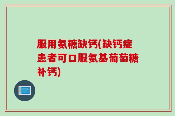 服用氨糖缺钙(缺钙症患者可口服氨基葡萄糖补钙)