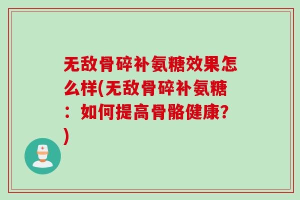 无敌骨碎补氨糖效果怎么样(无敌骨碎补氨糖：如何提高骨骼健康？)