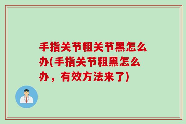 手指关节粗关节黑怎么办(手指关节粗黑怎么办，有效方法来了)