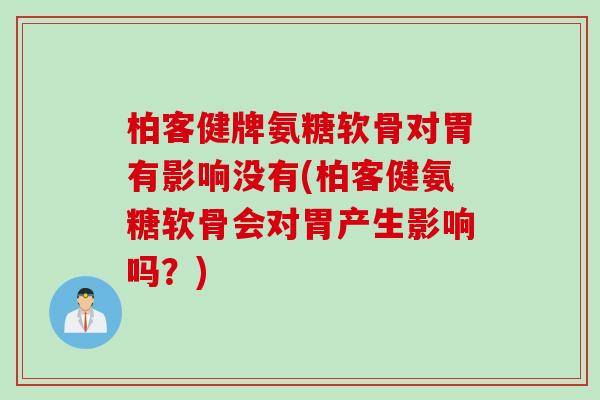 柏客健牌氨糖软骨对胃有影响没有(柏客健氨糖软骨会对胃产生影响吗？)