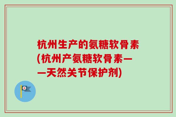 杭州生产的氨糖软骨素(杭州产氨糖软骨素——天然关节保护剂)