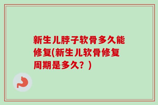 新生儿脖子软骨多久能修复(新生儿软骨修复周期是多久？)