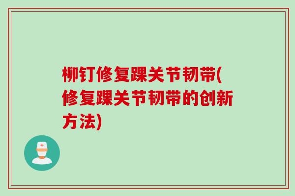 柳钉修复踝关节韧带(修复踝关节韧带的创新方法)
