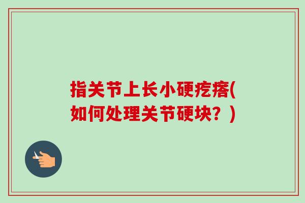 指关节上长小硬疙瘩(如何处理关节硬块？)