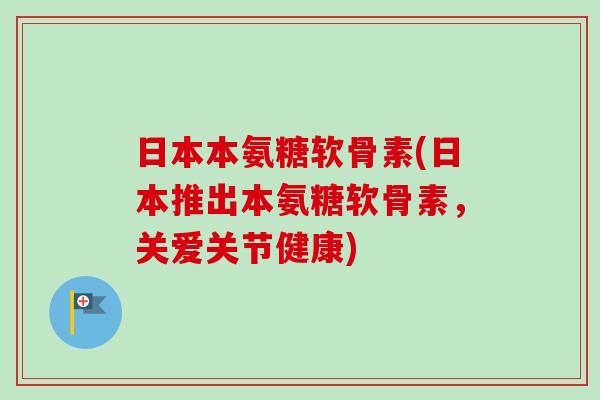 日本本氨糖软骨素(日本推出本氨糖软骨素，关爱关节健康)