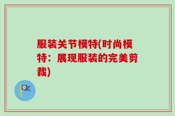 服装关节模特(时尚模特：展现服装的完美剪裁)