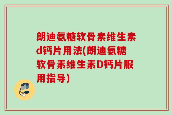 朗迪氨糖软骨素维生素d钙片用法(朗迪氨糖软骨素维生素D钙片服用指导)