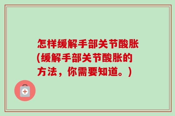 怎样缓解手部关节酸胀(缓解手部关节酸胀的方法，你需要知道。)