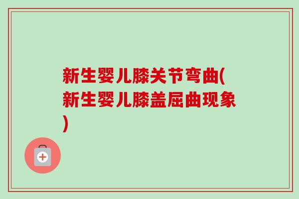 新生婴儿膝关节弯曲(新生婴儿膝盖屈曲现象)