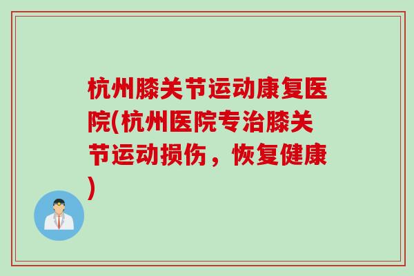 杭州膝关节运动康复医院(杭州医院专治膝关节运动损伤，恢复健康)