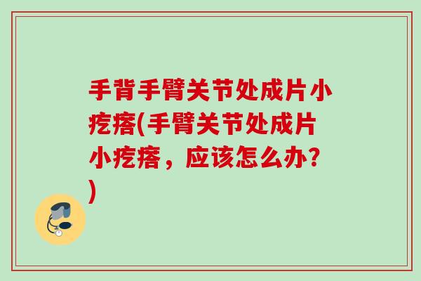 手背手臂关节处成片小疙瘩(手臂关节处成片小疙瘩，应该怎么办？)