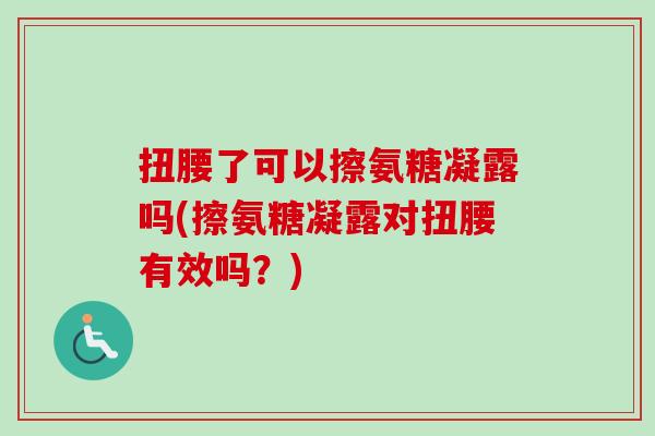 扭腰了可以擦氨糖凝露吗(擦氨糖凝露对扭腰有效吗？)