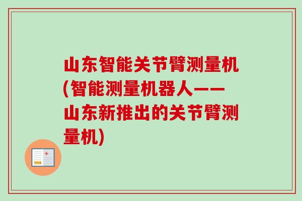 山东智能关节臂测量机(智能测量机器人——山东新推出的关节臂测量机)