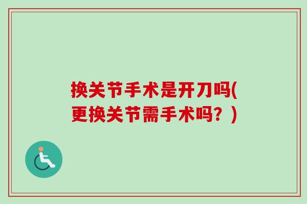 换关节手术是开刀吗(更换关节需手术吗？)