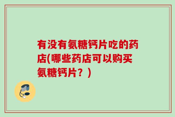 有没有氨糖钙片吃的药店(哪些药店可以购买氨糖钙片？)