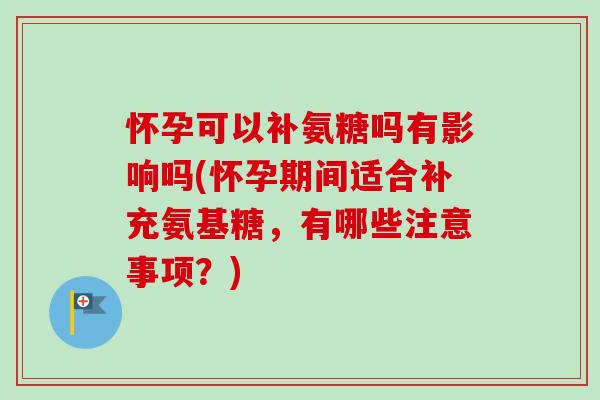 怀孕可以补氨糖吗有影响吗(怀孕期间适合补充氨基糖，有哪些注意事项？)
