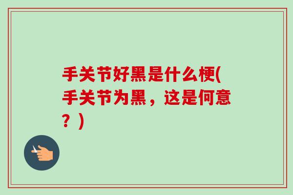 手关节好黑是什么梗(手关节为黑，这是何意？)