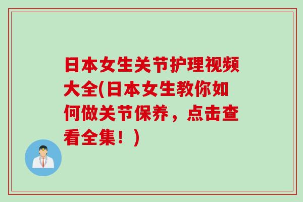 日本女生关节护理视频大全(日本女生教你如何做关节保养，点击查看全集！)