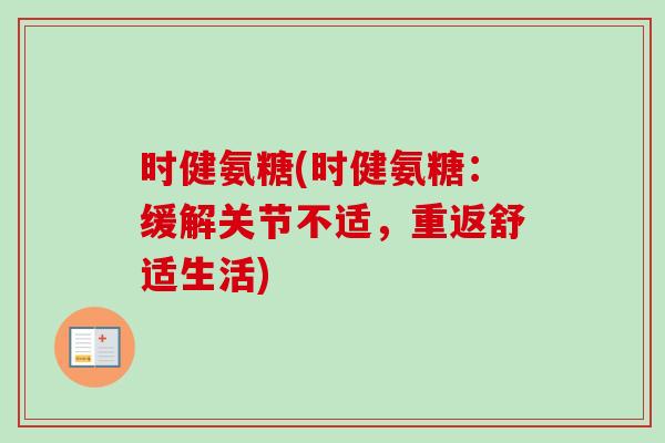 时健氨糖(时健氨糖：缓解关节不适，重返舒适生活)
