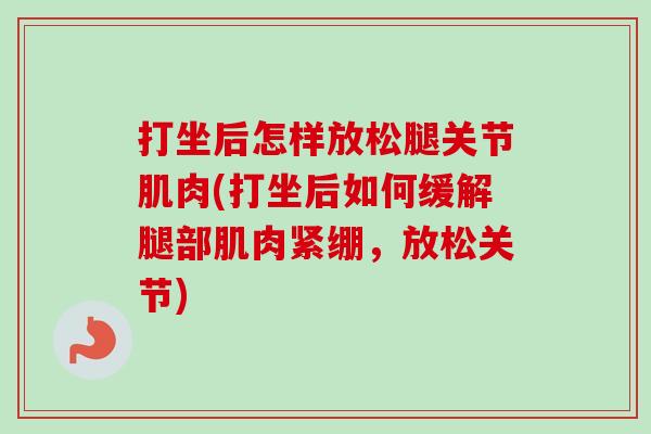 打坐后怎样放松腿关节肌肉(打坐后如何缓解腿部肌肉紧绷，放松关节)