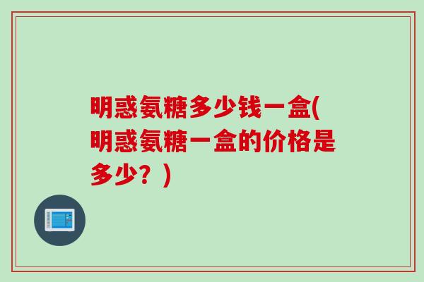 明惑氨糖多少钱一盒(明惑氨糖一盒的价格是多少？)