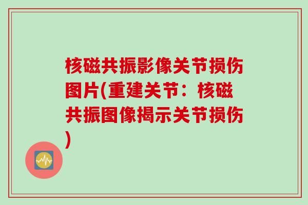 核磁共振影像关节损伤图片(重建关节：核磁共振图像揭示关节损伤)