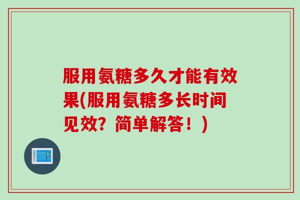 服用氨糖多久才能有效果(服用氨糖多长时间见效？简单解答！)