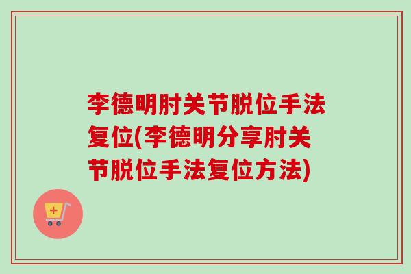 李德明肘关节脱位手法复位(李德明分享肘关节脱位手法复位方法)